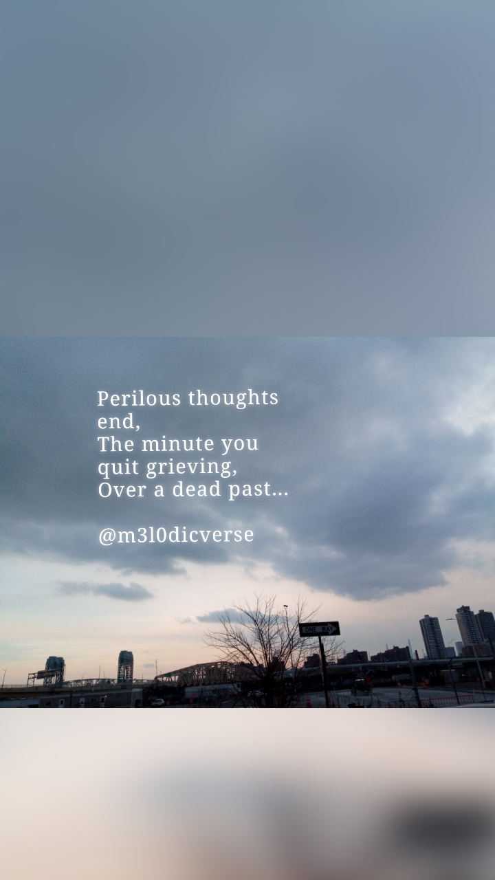 Perilous thoughts end,
The minute you quit grieving,
Over a dead past...

@m3l0dicverse